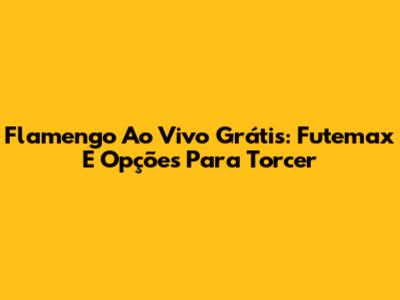 Flamengo Ao Vivo Grátis: Futemax E Opções Para Torcer