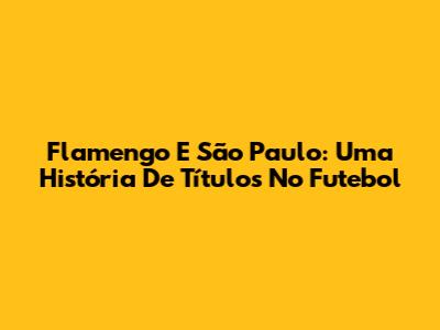 Flamengo E São Paulo: Uma História De Títulos No Futebol