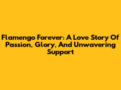 Flamengo Forever: A Love Story Of Passion, Glory, And Unwavering Support