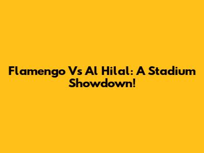 Flamengo Vs Al Hilal: A Stadium Showdown!