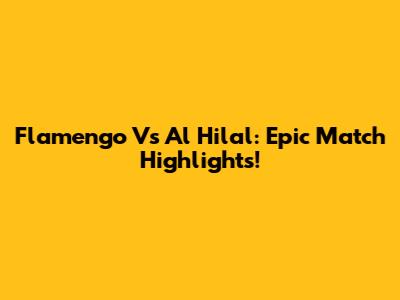 Flamengo Vs Al Hilal: Epic Match Highlights!