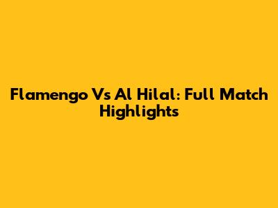 Flamengo Vs Al Hilal: Full Match Highlights