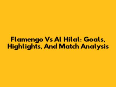 Flamengo Vs Al Hilal: Goals, Highlights, And Match Analysis