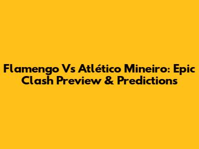 Flamengo Vs Atlético Mineiro: Epic Clash Preview & Predictions