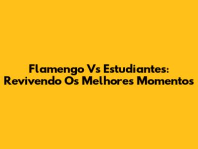 Flamengo Vs Estudiantes: Revivendo Os Melhores Momentos