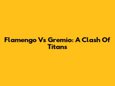 Flamengo Vs Gremio: A Clash Of Titans