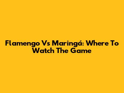 Flamengo Vs Maringá: Where To Watch The Game