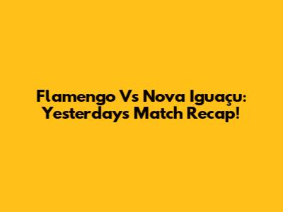 Flamengo Vs Nova Iguaçu: Yesterday's Match Recap!