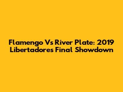Flamengo Vs River Plate: 2019 Libertadores Final Showdown