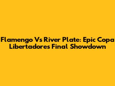 Flamengo Vs River Plate: Epic Copa Libertadores Final Showdown