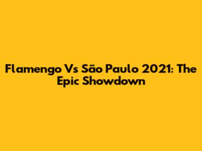 Flamengo Vs São Paulo 2021: The Epic Showdown