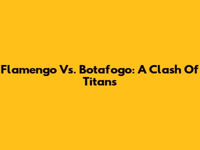 Flamengo Vs. Botafogo: A Clash Of Titans