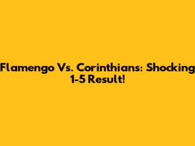 Flamengo Vs. Corinthians: Shocking 1-5 Result!