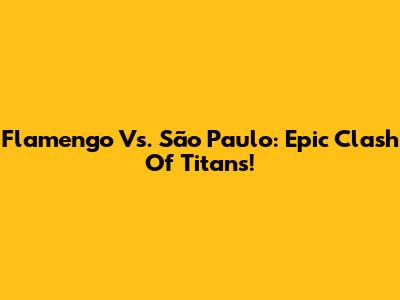 Flamengo Vs. São Paulo: Epic Clash Of Titans!