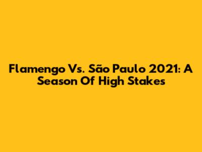 Flamengo Vs. São Paulo 2021: A Season Of High Stakes