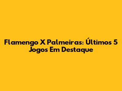 Flamengo X Palmeiras: Últimos 5 Jogos Em Destaque