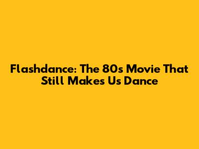 Flashdance: The 80s Movie That Still Makes Us Dance