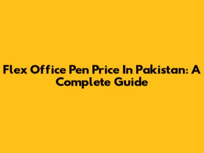 Flex Office Pen Price In Pakistan: A Complete Guide