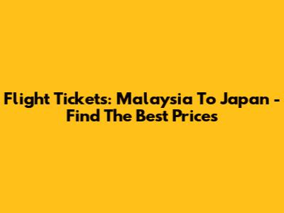 Flight Tickets: Malaysia To Japan - Find The Best Prices