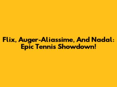 Flix, Auger-Aliassime, And Nadal: Epic Tennis Showdown!