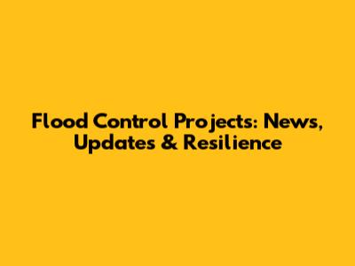 Flood Control Projects: News, Updates & Resilience