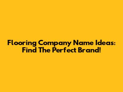 Flooring Company Name Ideas: Find The Perfect Brand!