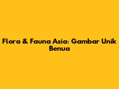 Flora & Fauna Asia: Gambar Unik Benua