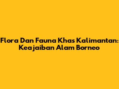 Flora Dan Fauna Khas Kalimantan: Keajaiban Alam Borneo