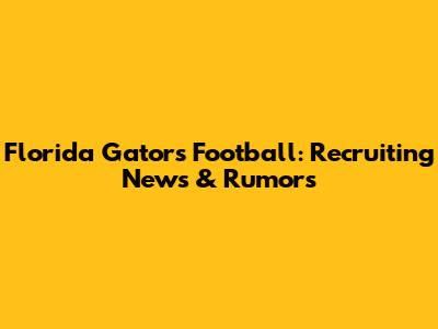 Florida Gators Football: Recruiting News & Rumors