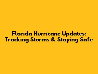Florida Hurricane Updates: Tracking Storms & Staying Safe