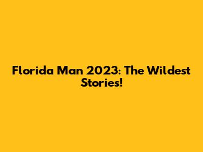 Florida Man 2023: The Wildest Stories!