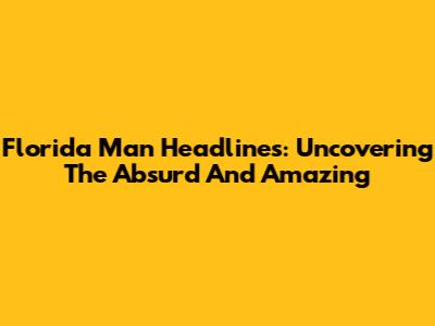 Florida Man Headlines: Uncovering The Absurd And Amazing
