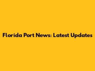 Florida Port News: Latest Updates