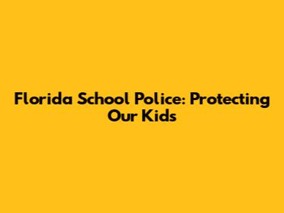 Florida School Police: Protecting Our Kids