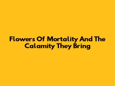 Flowers Of Mortality And The Calamity They Bring