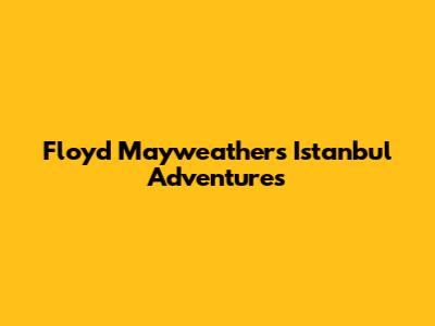 Floyd Mayweather's Istanbul Adventures