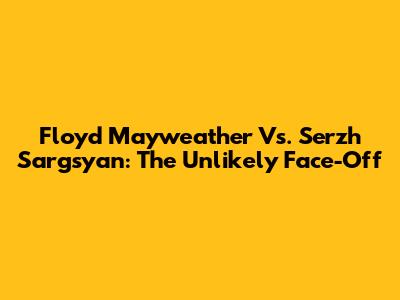 Floyd Mayweather Vs. Serzh Sargsyan: The Unlikely Face-Off
