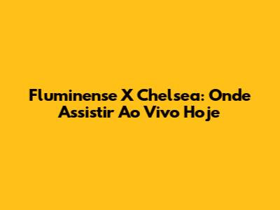 Fluminense X Chelsea: Onde Assistir Ao Vivo Hoje