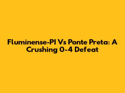 Fluminense-PI Vs Ponte Preta: A Crushing 0-4 Defeat