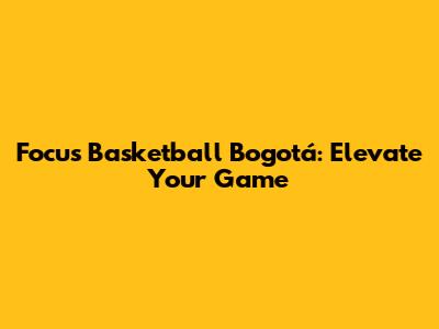 Focus Basketball Bogotá: Elevate Your Game
