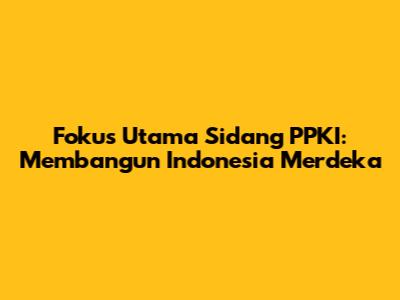 Fokus Utama Sidang PPKI: Membangun Indonesia Merdeka