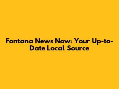 Fontana News Now: Your Up-to-Date Local Source