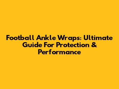 Football Ankle Wraps: Ultimate Guide For Protection & Performance