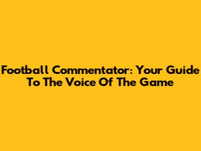 Football Commentator: Your Guide To The Voice Of The Game
