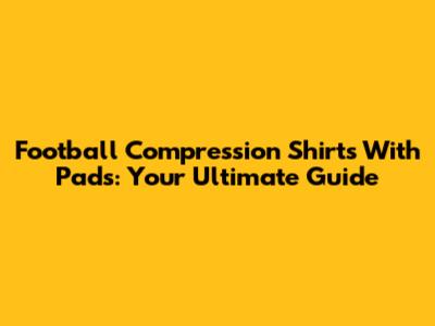 Football Compression Shirts With Pads: Your Ultimate Guide