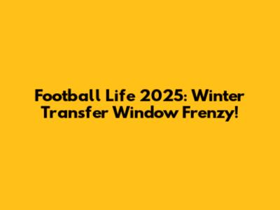 Football Life 2025: Winter Transfer Window Frenzy!