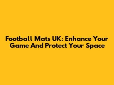 Football Mats UK: Enhance Your Game And Protect Your Space