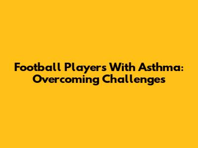 Football Players With Asthma: Overcoming Challenges
