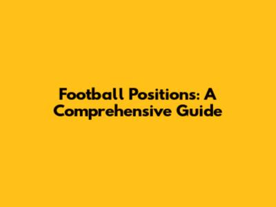 Football Positions: A Comprehensive Guide