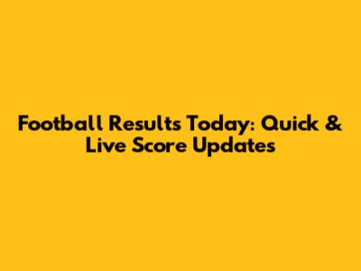 Football Results Today: Quick & Live Score Updates